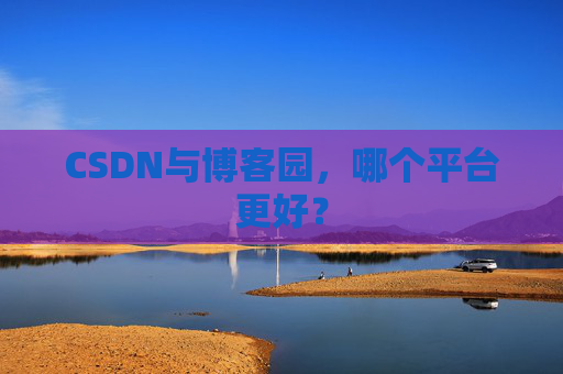 CSDN与博客园，哪个平台更好？